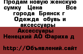 Продам новую женскую сумку › Цена ­ 1 900 - Все города, Брянск г. Одежда, обувь и аксессуары » Аксессуары   . Ненецкий АО,Фариха д.